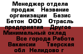 Менеджер отдела продаж › Название организации ­ Базис-Бетон, ООО › Отрасль предприятия ­ Другое › Минимальный оклад ­ 20 000 - Все города Работа » Вакансии   . Тверская обл.,Нелидово г.